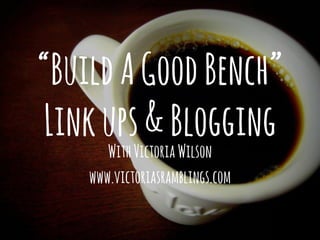 “BuildAGoodBench”
Linkups&Blogging
WithVictoriaWilson
www.victoriasramblings.com
 