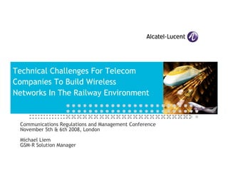 Technical Challenges For Telecom
Companies To Build Wireless
Networks In The Railway Environment


 Communications Regulations and Management Conference
 November 5th & 6th 2008, London

 Michael Liem
 GSM-R Solution Manager
 