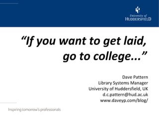 “If you want to get laid,go to college...” Dave Pattern Library Systems Manager University of Huddersfield, UK d.c.pattern@hud.ac.uk www.daveyp.com/blog/ 