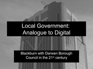 Local Government:
Analogue to Digital
Blackburn with Darwen Borough
Council in the 21st
century
 