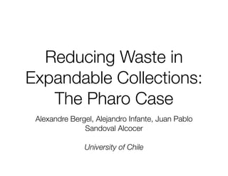 Reducing Waste in 
Expandable Collections: 
The Pharo Case 
Alexandre Bergel, Alejandro Infante, Juan Pablo 
Sandoval Alcocer 
! 
University of Chile 
 