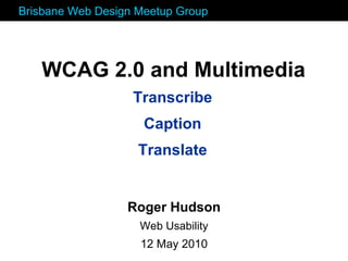 Transcribe Caption Translate WCAG 2.0 and Multimedia Roger Hudson Web Usability 12 May 2010 