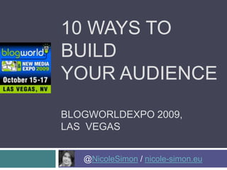 10 Ways to Build Your AudienceBlogworldexpo 2009, Las  Vegas 	@NicoleSimon / nicole-simon.eu 