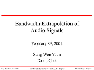 Sung-Won Yoon, David Choi EE368C Project Proposal
Bandwidth Extrapolation of Audio Signals
Bandwidth Extrapolation of
Audio Signals
Sung-Won Yoon
David Choi
February 8th, 2001
 