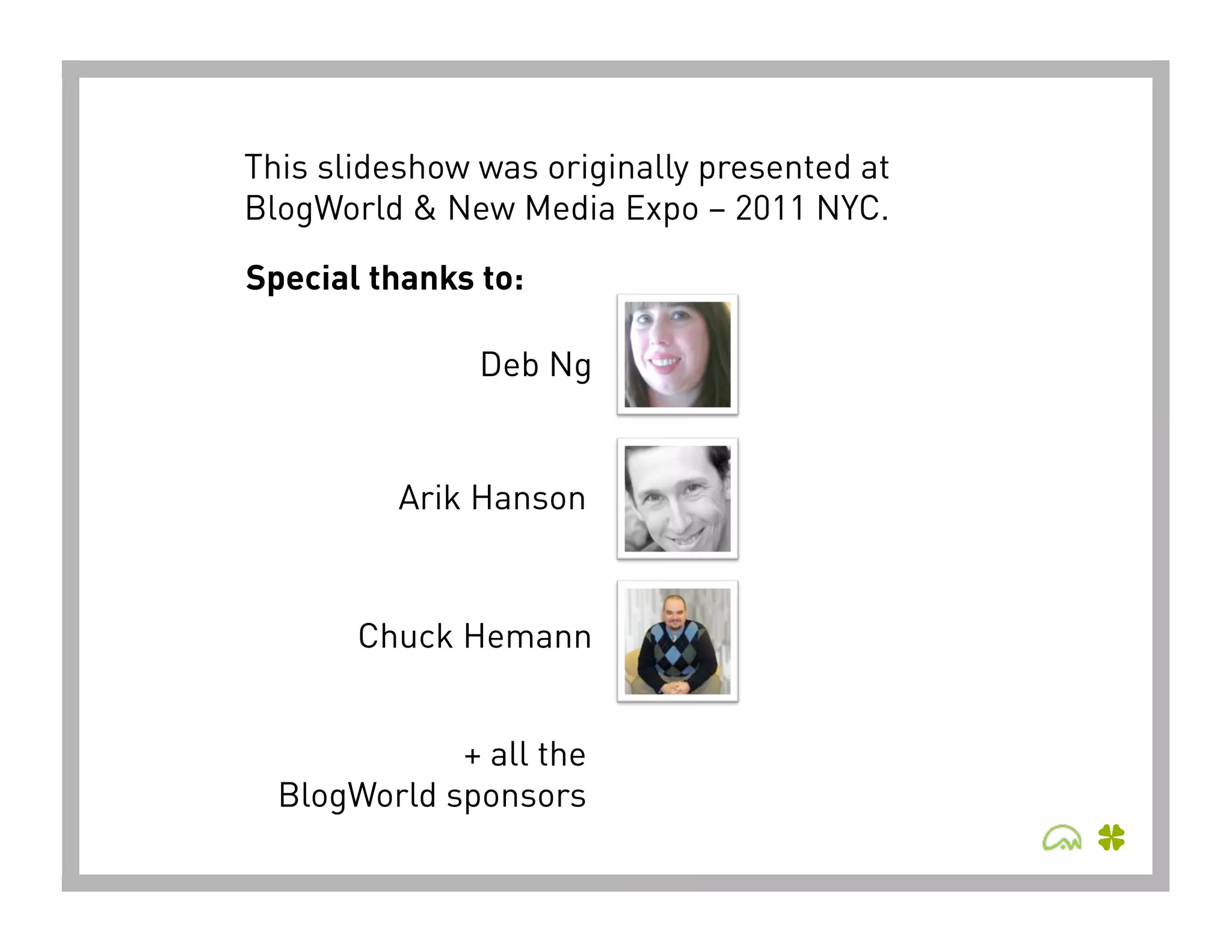 This slideshow was originally presented at
BlogWorld & New Media Expo – 2011 NYC. 

Special thanks to:

               Deb Ng


          Arik Hanson


       Chuck Hemann


             + all the
  BlogWorld sponsors
 