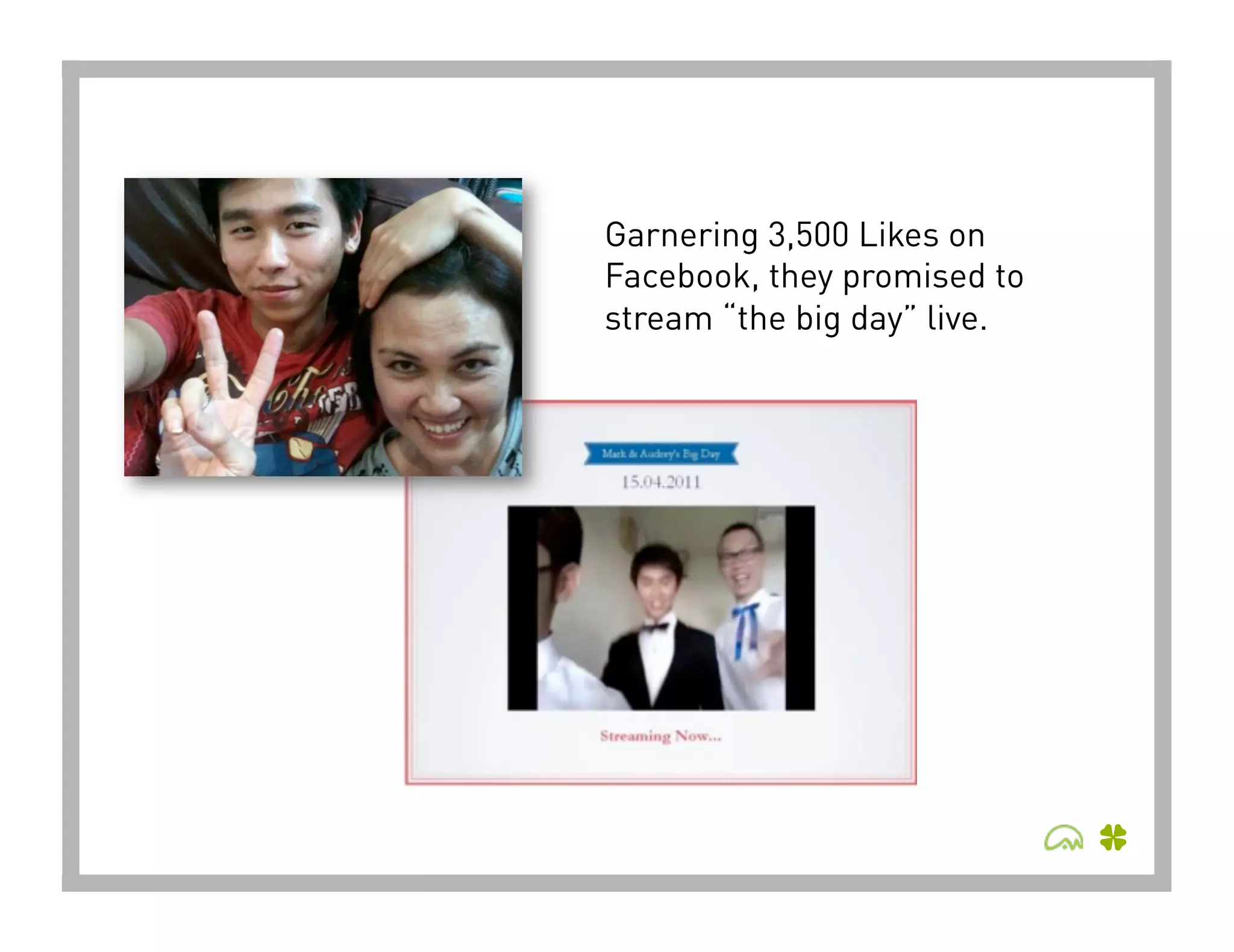 Garnering 3,500 Likes on
Facebook, they promised to
stream “the big day” live.
 