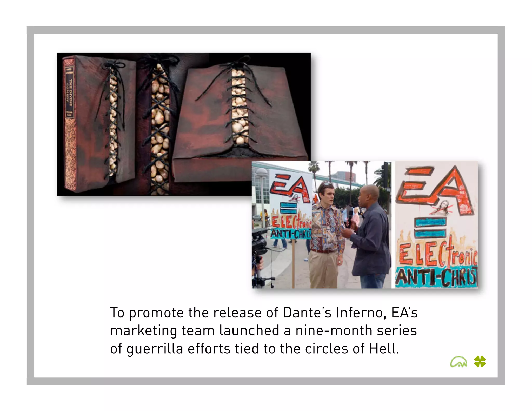 To promote the release of Dante’s Inferno, EA’s
marketing team launched a nine-month series
of guerrilla efforts tied to the circles of Hell.
 