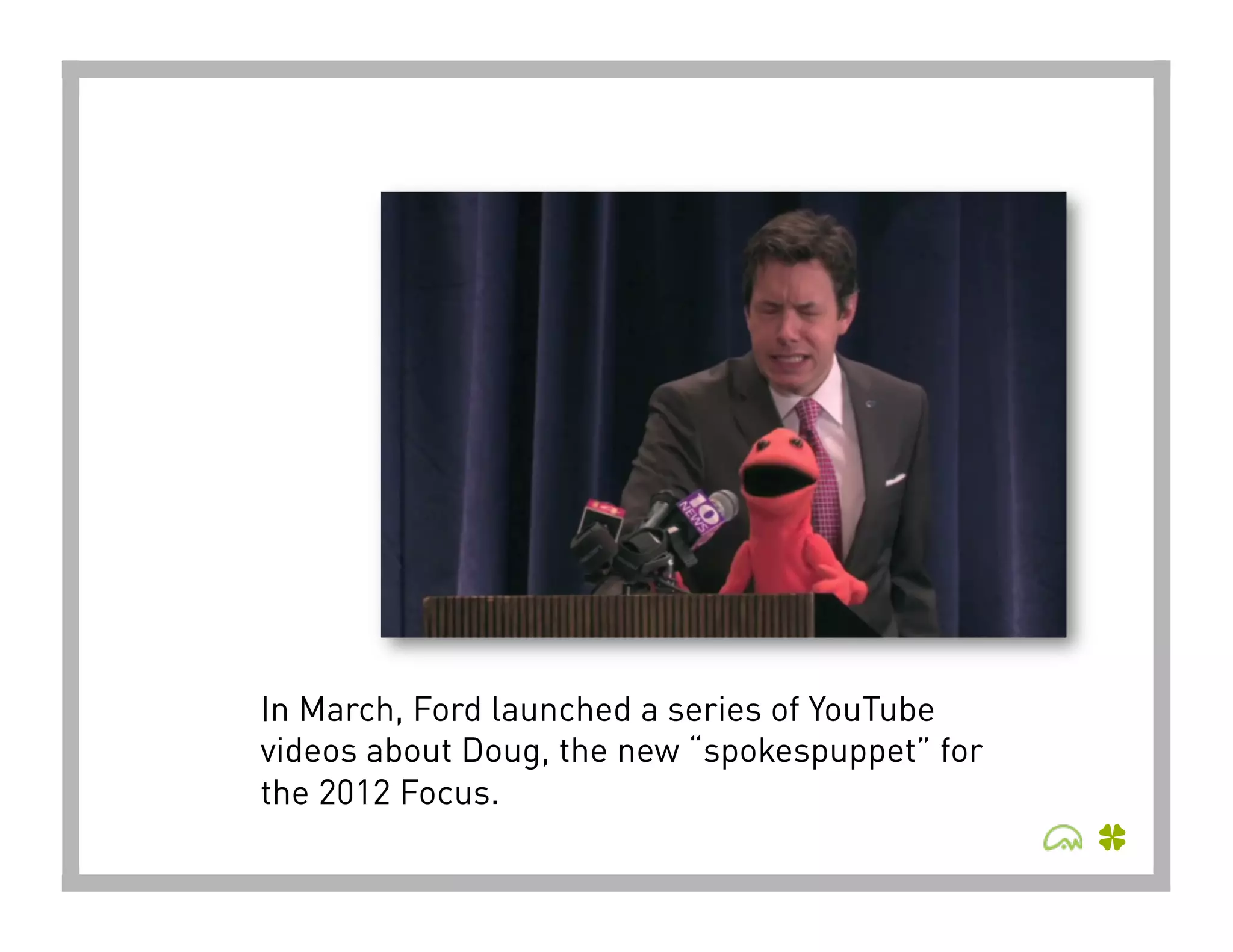 In March, Ford launched a series of YouTube
videos about Doug, the new “spokespuppet” for
the 2012 Focus.
 