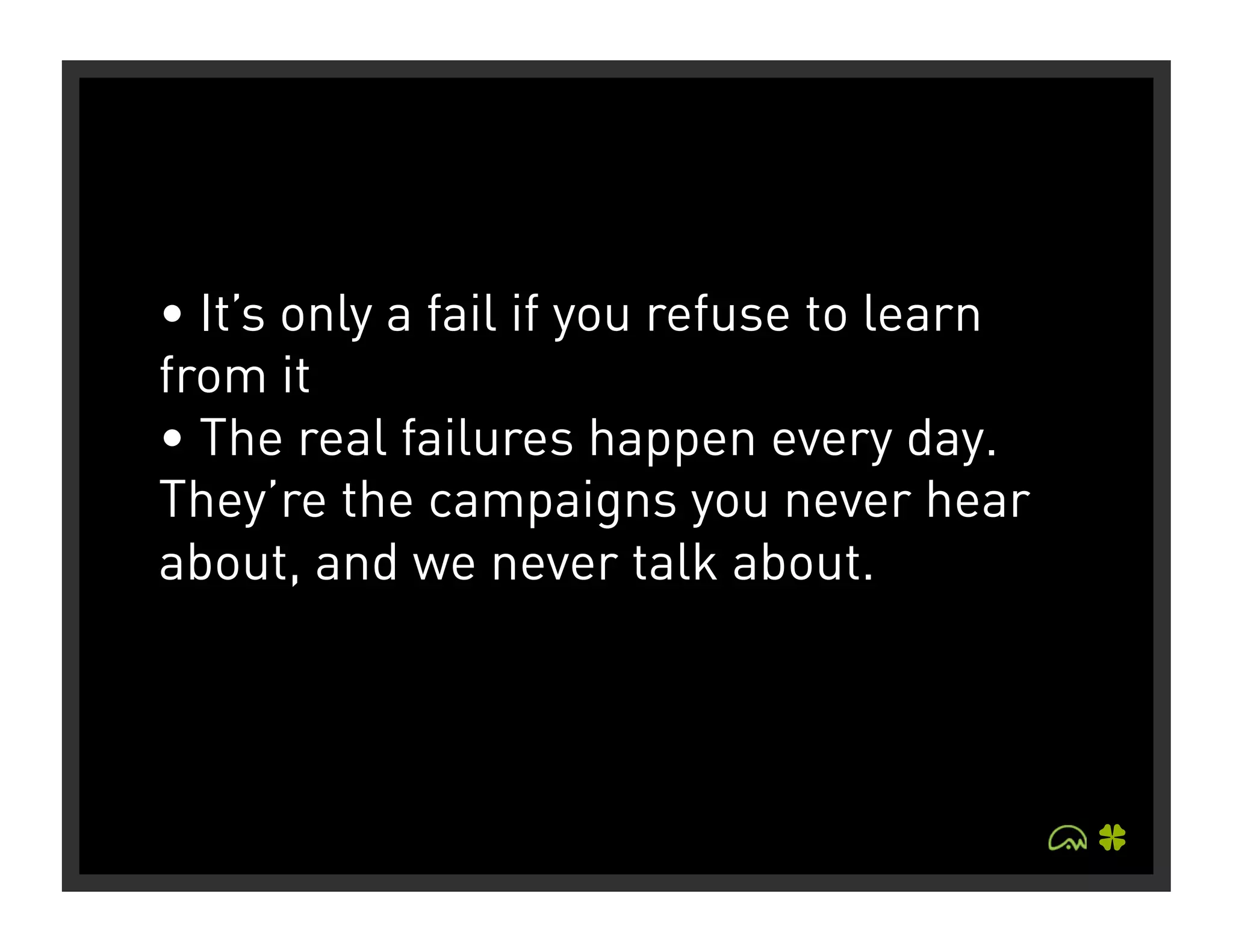 • It’s only a fail if you refuse to learn
from it
• The real failures happen every day.
They’re the campaigns you never hear
about, and we never talk about.
 