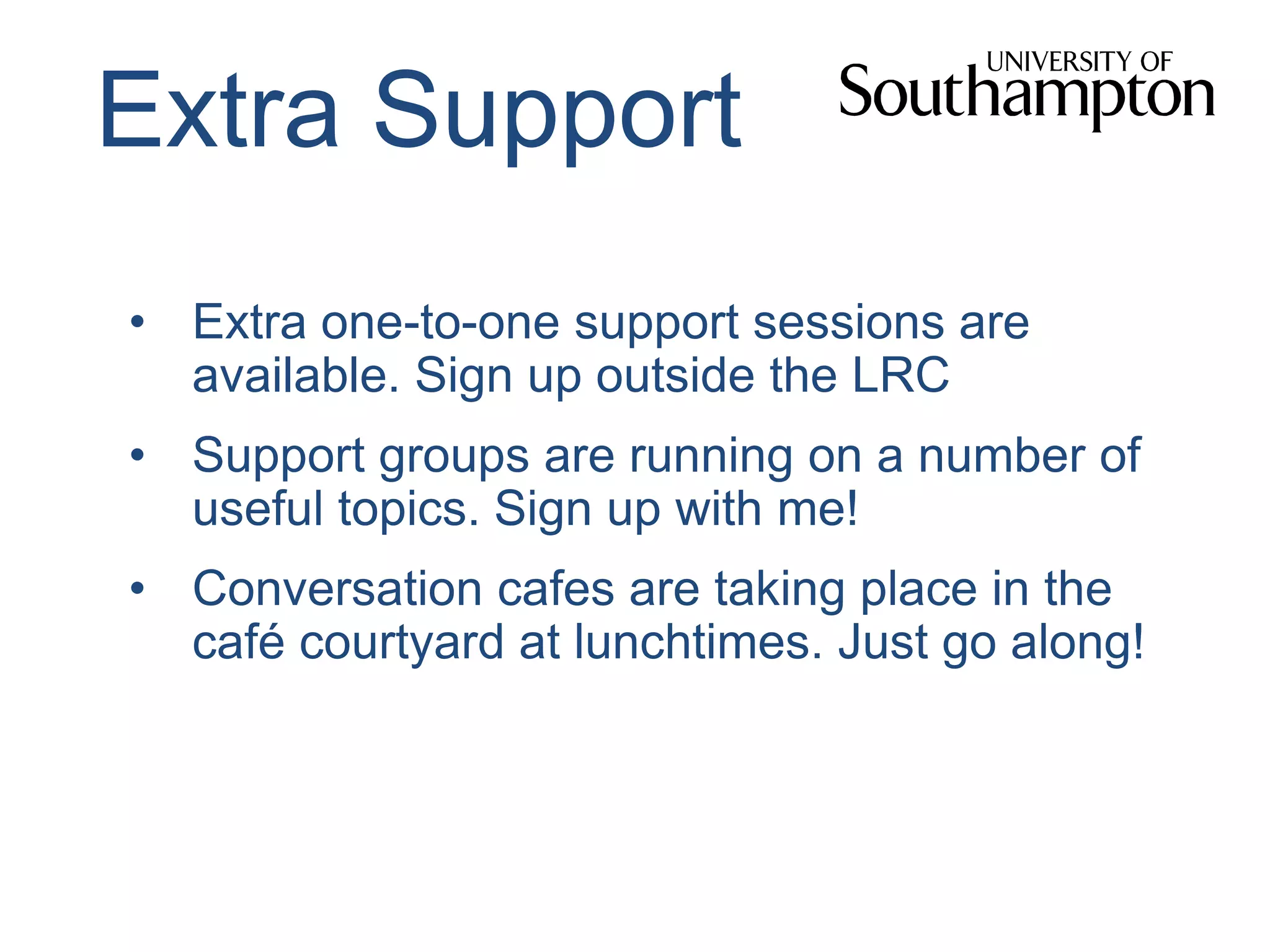 Extra Support
• Extra one-to-one support sessions are
available. Sign up outside the LRC
• Support groups are running on a number of
useful topics. Sign up with me!
• Conversation cafes are taking place in the
café courtyard at lunchtimes. Just go along!
 