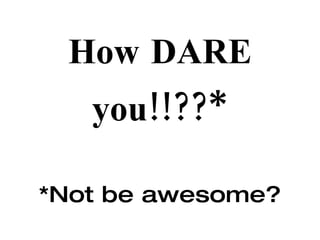 How DARE you!!??* *Not be awesome? 