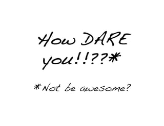How DARE
you!!??*
*Not be awesome?
 