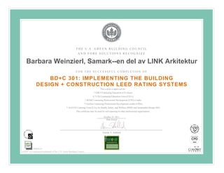 THE U.S. GREEN BUILDING COUNCIL
                                                           AND FORE SOLUTIONS RECOGNIZE

    Barbara Weinzierl, Samark--en del av LINK Arkitektur
                                                         FOR THE SUCCESSFUL COMPLETION OF

                  BD+C 301: IMPLEMENTING THE BUILDING
              DESIGN + CONSTRUCTION LEED RATING SYSTEMS
                                                                                                 	
  
                                                                                    This course is approved for:
                                                                             7 GBCI Continuing Education (CE) Hours
                                                                            0.7 CSI Continuing Education Units (CEUs)


                                                                                                 	
  
                                                                     7 BOMI Continuing Professional Development (CPD) Credits
                                                                 7 CoreNet Continuing Professional Development credits (CPDs)
                                               7 AIA/CES Learning Units (LUs) for Health, Safety, and Welfare (HSW) and Sustainable Design (SD)

                                                                                                 	
  
                                                         This certificate may be used for self-reporting to other professional organizations.

                                                                                        October 25, 2011
                                                                                          Date Issued




                                                                                       Gunnar A. Hubbard




           90000336
LEED® is a registered trademark of the U.S. Green Building Council
 
