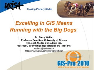 Excelling in GIS Means Running with the Big Dogs   Dr. Barry Wellar Professor Emeritus, University of Ottawa Principal, Wellar Consulting Inc. President, Information Research Board (IRB) Inc. [email_address] http://www.wellar.ca/wellarconsulting/ Closing Plenary Slides 