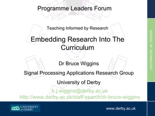 Programme Leaders Forum Dr Bruce Wiggins Signal Processing Applications Research Group University of Derby Teaching Informed by Research Embedding Research Into The Curriculum [email_address] http://www.derby.ac.uk/staff-search/dr-bruce-wiggins 