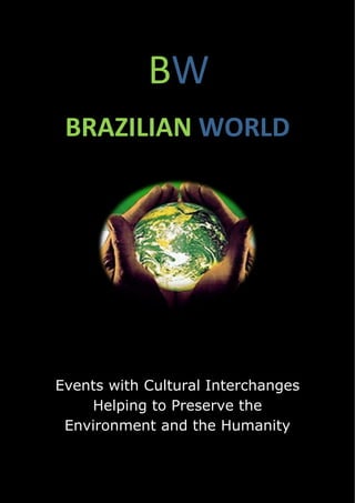 BW
 BRAZILIAN WORLD




Events with Cultural Interchanges
    Helping to Preserve the
 Environment and the Humanity
 