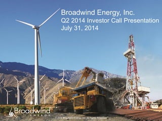 Broadwind Energy, Inc.
Q2 2014 Investor Call Presentation
July 31, 2014
© 2014 Broadwind Energy, Inc. All Rights Reserved.
 