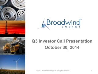 Q3 Investor Call Presentation 
October 30, 2014 
© 2014 Broadwind Energy, Inc. All rights reserved. 1 
 