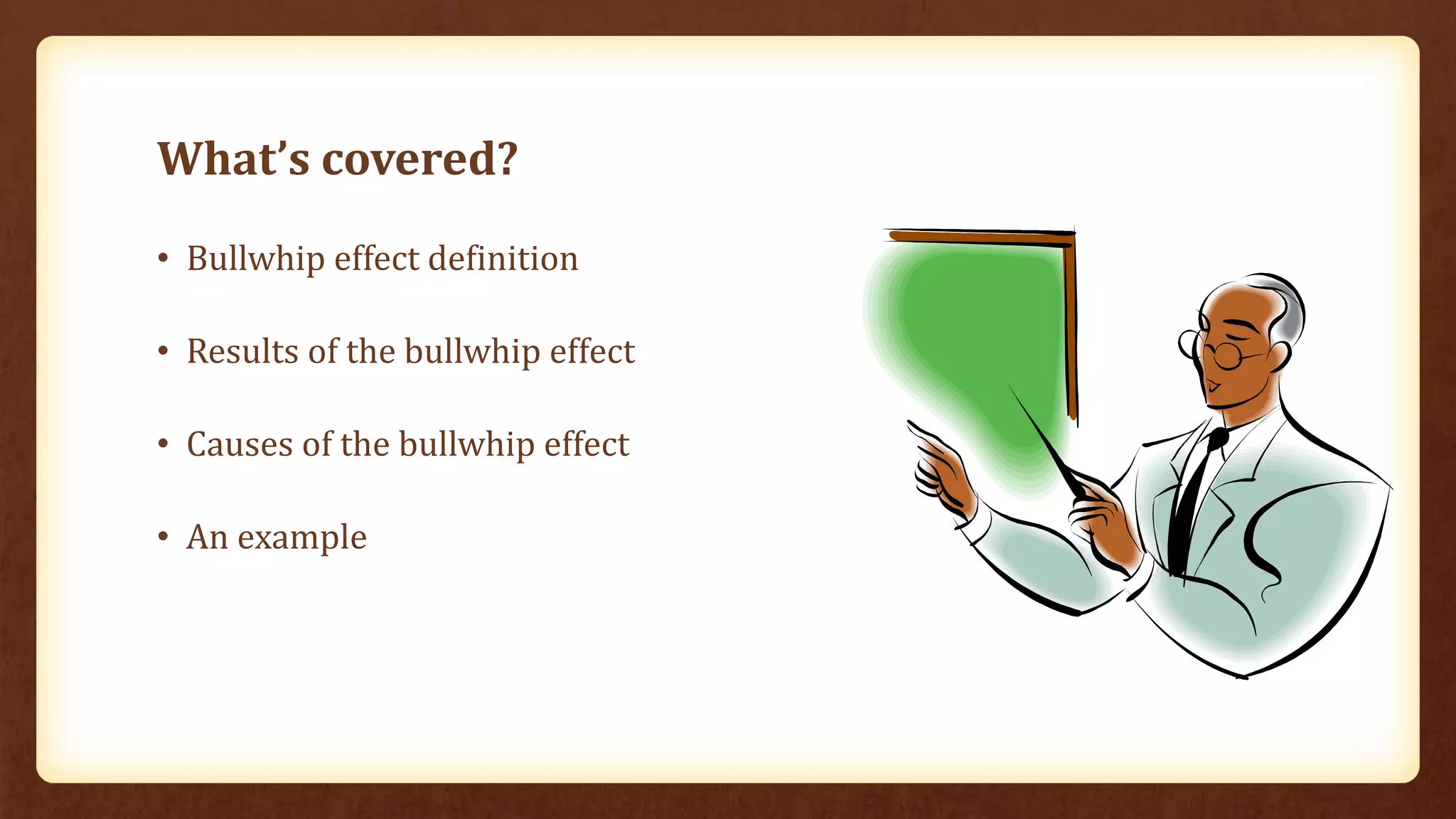 What’s covered?
• Bullwhip effect definition
• Results of the bullwhip effect
• Causes of the bullwhip effect
• An example
 