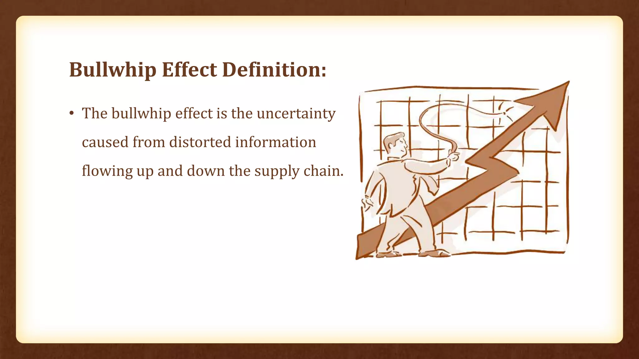 Bullwhip Effect Definition:
• The bullwhip effect is the uncertainty
caused from distorted information
flowing up and down the supply chain.
 