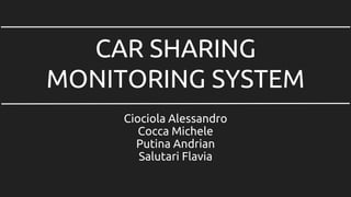 CAR SHARING
MONITORING SYSTEM
Ciociola Alessandro
Cocca Michele
Putina Andrian
Salutari Flavia
 