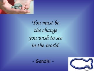 You must be  the change  you wish to see  in the world.   - Gandhi - 