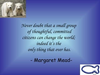 Never doubt that a small group  of thoughtful, committed citizens can change the world;  indeed it’s the  only thing that ever has. - Margaret Mead- 