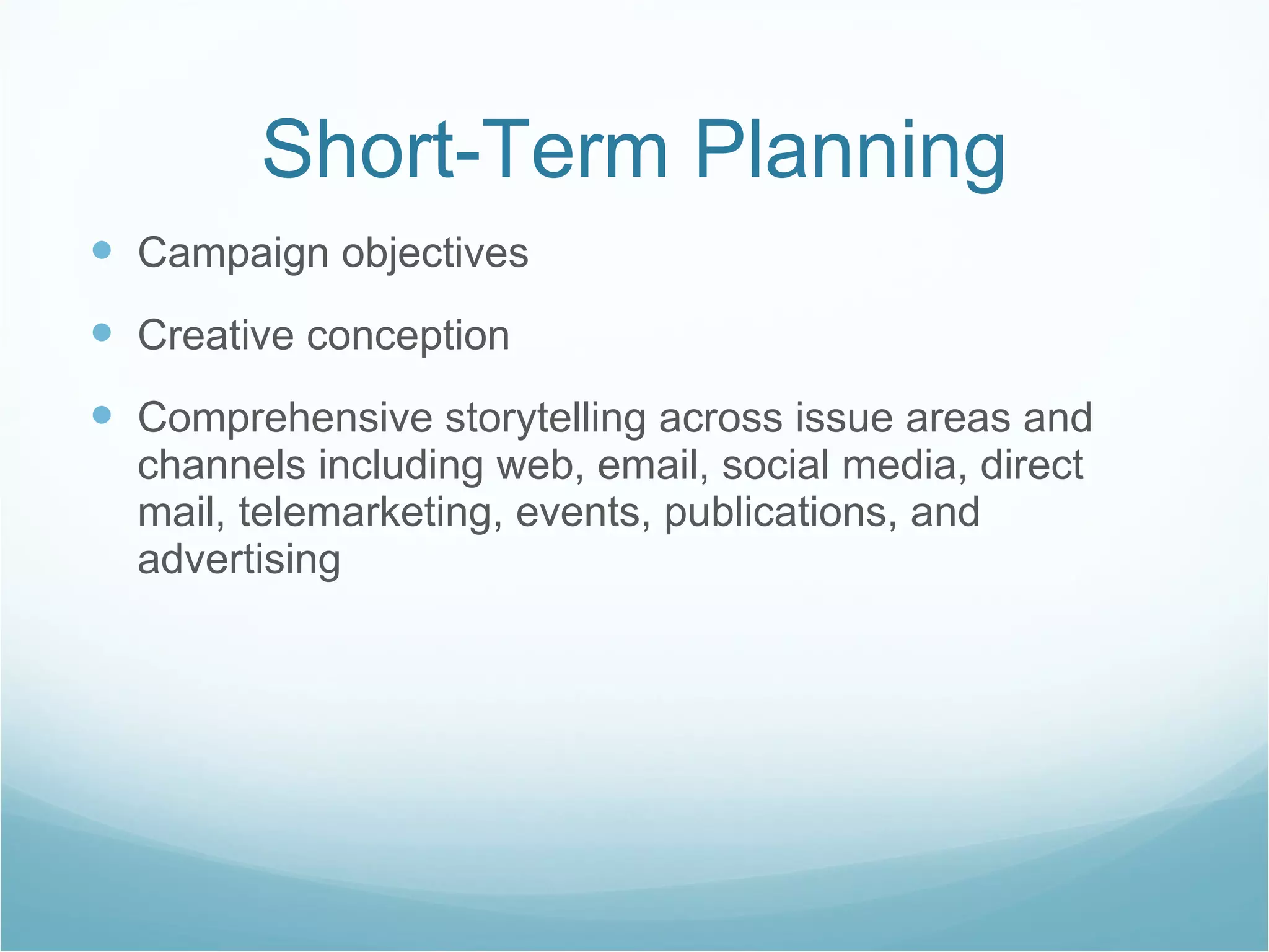 Short-Term Planning Campaign objectives Creative conception Comprehensive storytelling across issue areas and channels including web, email, social media, direct mail, telemarketing, events, publications, and advertising 