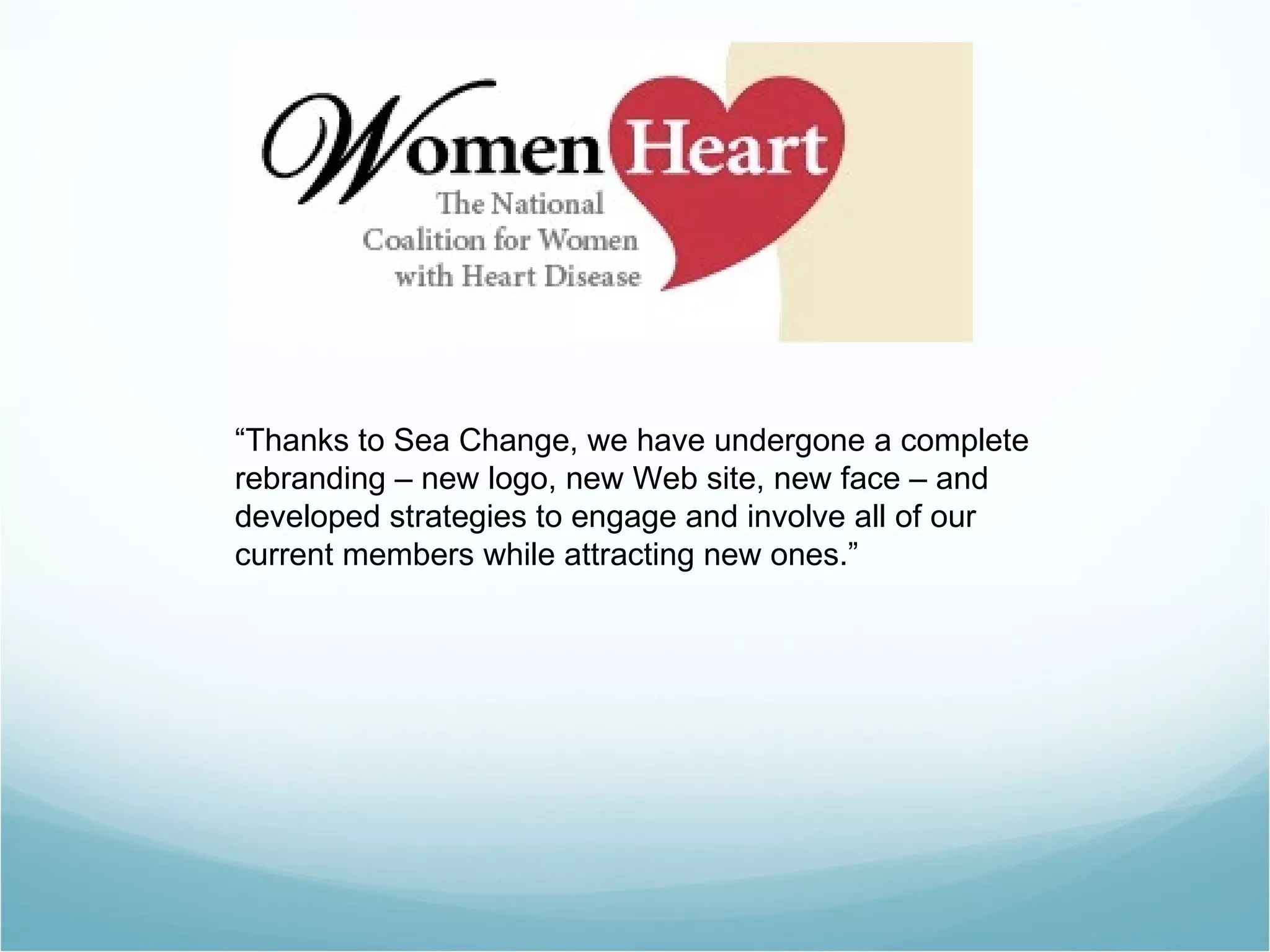 “ Thanks to Sea Change, we have undergone a complete rebranding – new logo, new Web site, new face – and developed strategies to engage and involve all of our current members while attracting new ones.” 