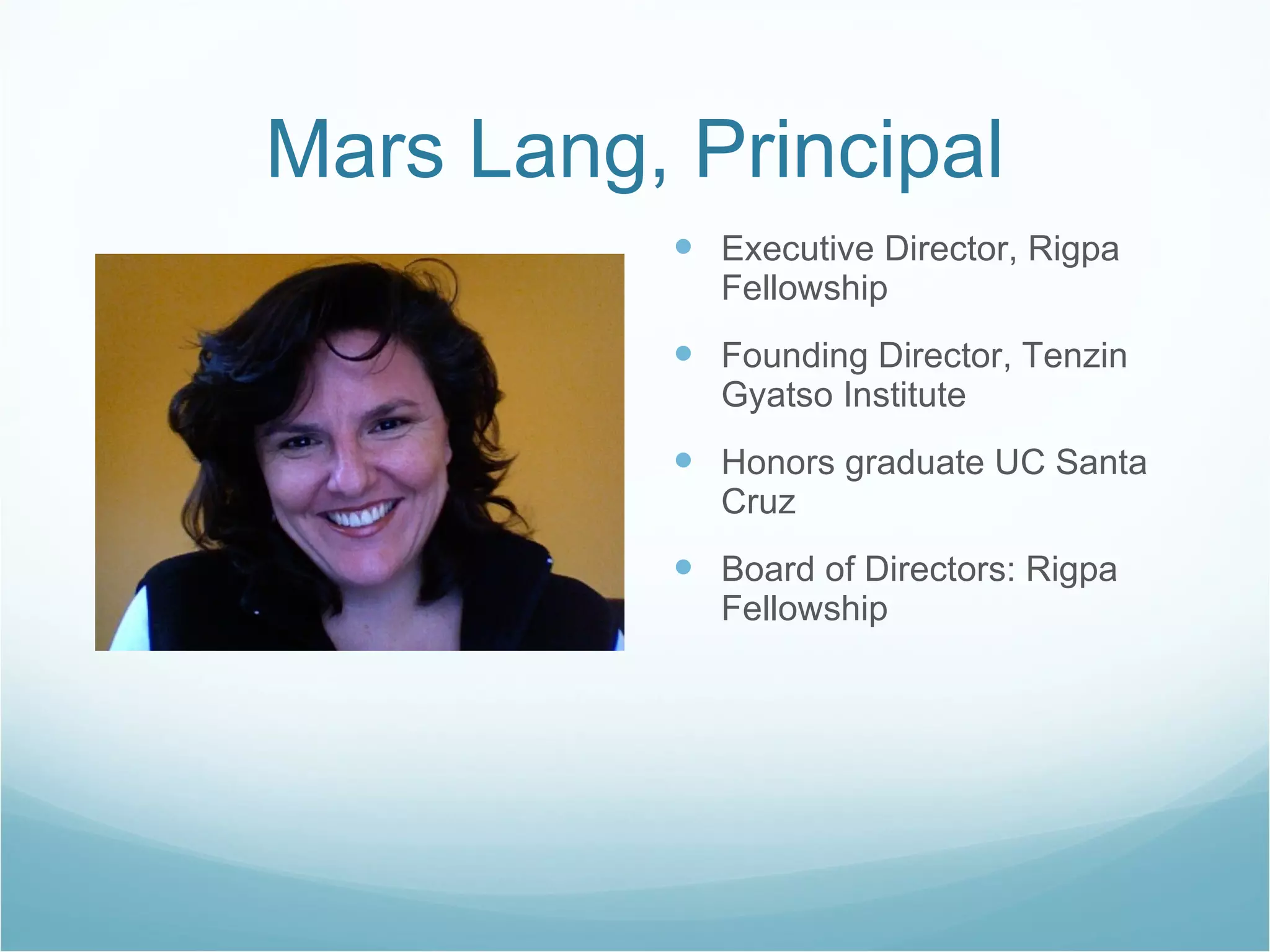 Mars Lang, Principal Executive Director, Rigpa Fellowship Founding Director, Tenzin Gyatso Institute Honors graduate UC Santa Cruz Board of Directors: Rigpa Fellowship 