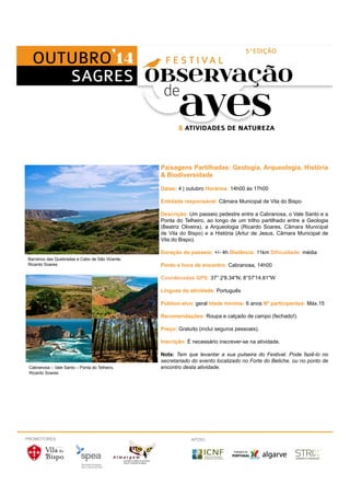 Paisagens Partilhadas: Geologia, Arqueologia, História 
& Biodiversidade 
Datas: 4 | outubro Horários: 14h00 às 17h00 
Entidade responsável: Câmara Municipal de Vila do Bispo 
Descrição: Um passeio pedestre entre a Cabranosa, o Vale Santo e a 
Ponta do Telheiro, ao longo de um trilho partilhado entre a Geologia 
(Beatriz Oliveira), a Arqueologia (Ricardo Soares, Câmara Municipal 
de Vila do Bispo) e a História (Artur de Jesus, Câmara Municipal de 
Vila do Bispo). 
Duração do passeio: +/- 4h Distância: 11km Dificuldade: média 
Ponto e hora de encontro: Cabranosa, 14h00 
Coordenadas GPS: 37° 2'8.34"N; 8°57'14.81"W 
Línguas da atividade: Português 
Público-alvo: geral Idade mínima: 6 anos Nº participantes: Máx.15 
Recomendações: Roupa e calçado de campo (fechado!). 
Preço: Gratuito (inclui seguros pessoais). 
Inscrição: É necessário inscrever-se na atividade. 
Nota: Tem que levantar a sua pulseira do Festival. Pode fazê-lo no 
secretariado do evento localizado no Forte do Beliche, ou no ponto de 
encontro Cabranosa – Vale Santo – Ponta do Telheiro, desta atividade. 
Ricardo Soares 
Barranco das Quebradas e Cabo de São Vicente, 
Ricardo Soares 
PROMOTORES APOIO 
