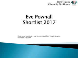 Eve Pownall
Shortlist 2017
Eleni Tsakiris
Willoughby City Library
Please note: book covers have been removed from this presentation
because of copyright.
 