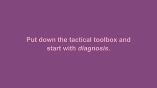 Put down the tactical toolbox and
start with diagnosis.
 
