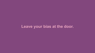 Leave your bias at the door.
 