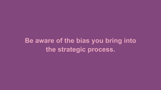 Be aware of the bias you bring into
the strategic process.
 