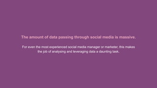 The amount of data passing through social media is massive.
For even the most experienced social media manager or marketer, this makes
the job of analysing and leveraging data a daunting task.
 