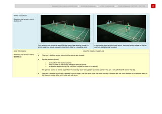 162
BADMINTON COACH EDUCATION ► COACHES’ MANUAL ► LEVEL 1 MODULE 8 ► PERFORMANCE FACTOR 2 TACTICS
WHAT TO COACH:
Receiving low serves in men’s
doubles (2)
The receiver may choose to attack into the body of the server's partner, in
which case they should prepare to cover both sides for a possible reply.
If the receiver plays an inaccurate return, they may have to retreat off the net
and form a side by side formation.
HOW TO COACH:
Receiving low serves in men’s
doubles (2)
HOW TO COACH EXAMPLES
• Play men’s doubles games where only low serves are allowed.
• Service receivers should:
o receive from their normal position;
o obey the rules by not moving before the serve is struck;
o be sensible about returns (e.g. not hitting hard at the head of the server).
The game is scored as normal, apart from the receiving team being able to score two points if they win a rally with the 4th shot of the rally.
• Play men’s doubles but no rally is allowed to go on longer than five shots. After five shots the rally is stopped and the point awarded to the doubles team on
the attack/in control of the rally. Some lets may occur.
 