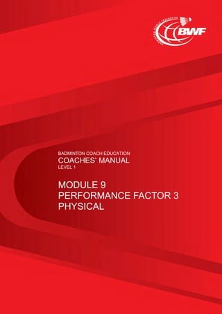 BADMINTON COACH EDUCATION
COACHES’ MANUAL
LEVEL 1
MODULE 9
PERFORMANCE FACTOR 3
PHYSICAL
 