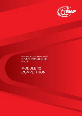 BADMINTON COACH EDUCATION
COACHES’ MANUAL
LEVEL 1
MODULE 12
COMPETITION
 