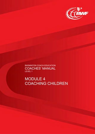 BADMINTON COACH EDUCATION
COACHES’ MANUAL
LEVEL 1
MODULE 4
COACHING CHILDREN
 