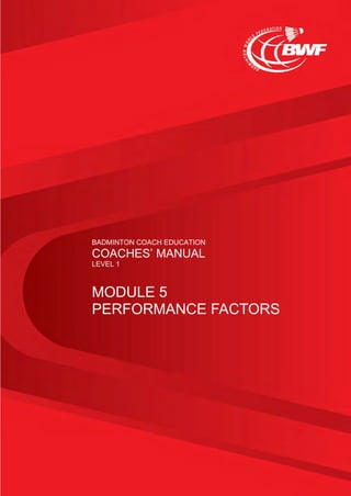 BADMINTON COACH EDUCATION
COACHES’ MANUAL
LEVEL 1
MODULE 5
PERFORMANCE FACTORS
 
