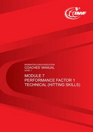 BADMINTON COACH EDUCATION
COACHES’ MANUAL
LEVEL 1
MODULE 7
PERFORMANCE FACTOR 1
TECHNICAL (HITTING SKILLS)
 