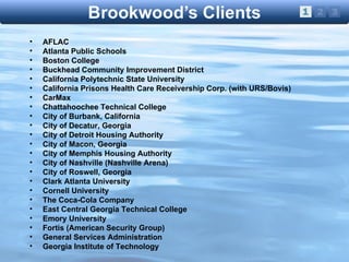 AFLAC Atlanta Public Schools Boston College Buckhead Community Improvement District California Polytechnic State University California Prisons Health Care Receivership Corp. (with URS/Bovis) CarMax Chattahoochee Technical College City of Burbank, California City of Decatur, Georgia City of Detroit Housing Authority City of Macon, Georgia City of Memphis Housing Authority City of Nashville (Nashville Arena) City of Roswell, Georgia Clark Atlanta University Cornell University The Coca-Cola Company East Central Georgia Technical College Emory University Fortis (American Security Group) General Services Administration Georgia Institute of Technology 