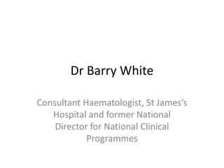 Dr Barry White
Consultant Haematologist, St James’s
Hospital and former National
Director for National Clinical
Programmes

 