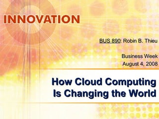 How Cloud Computing Is Changing the World BUS 890 : Robin B. Thieu Business Week August 4, 2008 
