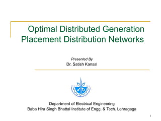 1
Optimal Distributed Generation
Placement Distribution Networks
Presented By
Dr. Satish Kansal
Department of Electrical Engineering
Baba Hira Singh Bhattal Institute of Engg. & Tech. Lehragaga
 