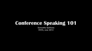 Conference Speaking 101
Samantha Quiñones
BWIC, June 2015
 