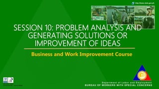 SESSION 10: PROBLEM ANALYSIS AND
GENERATING SOLUTIONS OR
IMPROVEMENT OF IDEAS
Business and Work Improvement Course
 