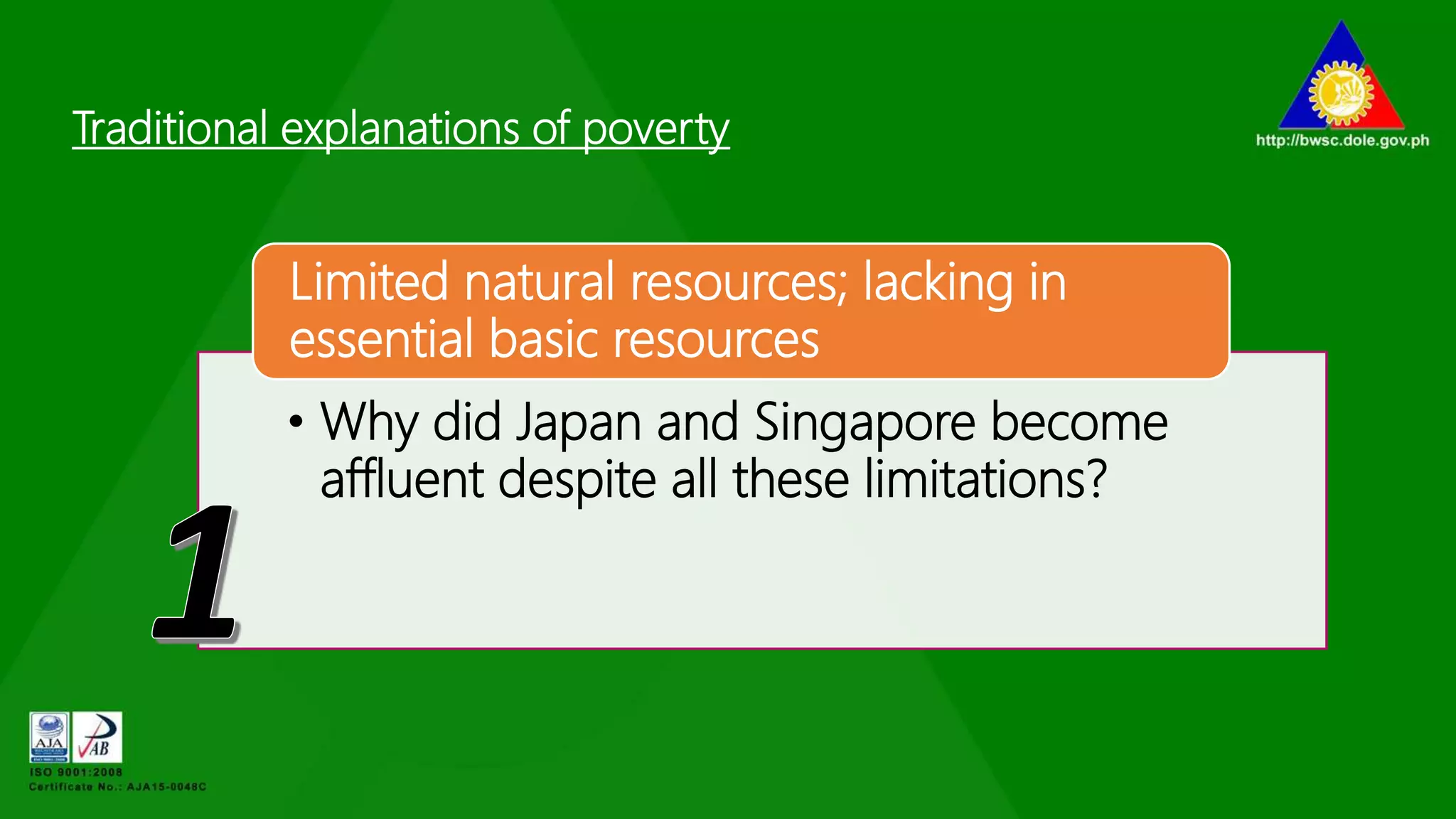Traditional explanations of poverty
• Why did Japan and Singapore become
affluent despite all these limitations?
Limited natural resources; lacking in
essential basic resources
 