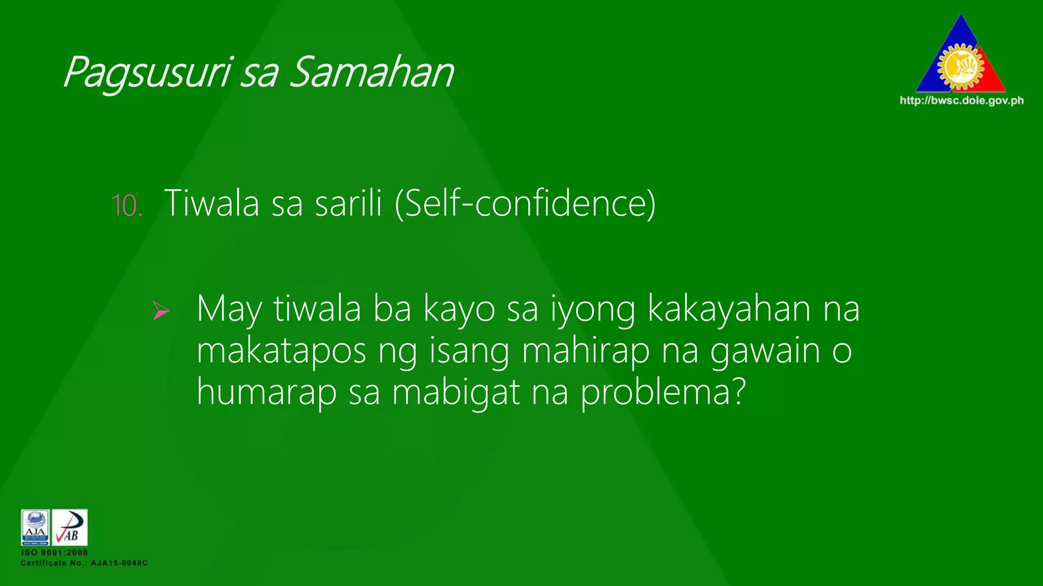 Pagsusuri sa Samahan
10. Tiwala sa sarili (Self-confidence)
 May tiwala ba kayo sa iyong kakayahan na
makatapos ng isang mahirap na gawain o
humarap sa mabigat na problema?
 